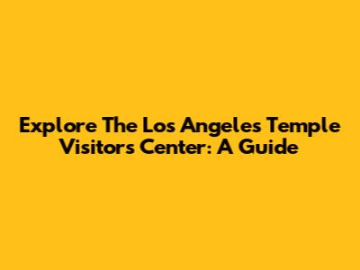 Explore The Los Angeles Temple Visitors' Center: A Guide