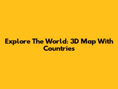 Explore The World: 3D Map With Countries
