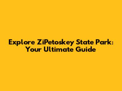 Explore ZiPetoskey State Park: Your Ultimate Guide