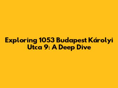 Exploring 1053 Budapest Károlyi Utca 9: A Deep Dive