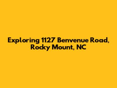 Exploring 1127 Benvenue Road, Rocky Mount, NC