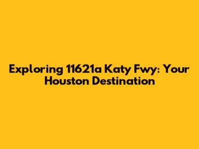 Exploring 11621a Katy Fwy: Your Houston Destination