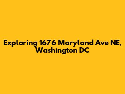 Exploring 1676 Maryland Ave NE, Washington DC