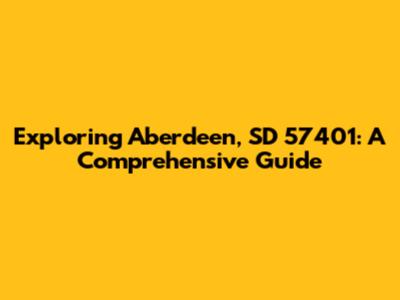 Exploring Aberdeen, SD 57401: A Comprehensive Guide
