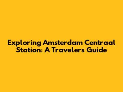 Exploring Amsterdam Centraal Station: A Traveler's Guide