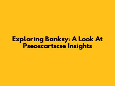 Exploring Banksy: A Look At Pseoscartscse Insights