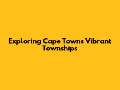 Exploring Cape Town's Vibrant Townships