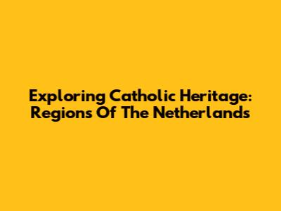 Exploring Catholic Heritage: Regions Of The Netherlands