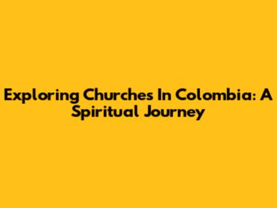 Exploring Churches In Colombia: A Spiritual Journey