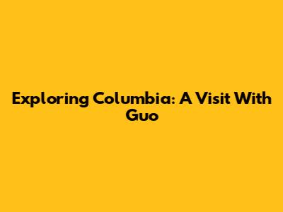Exploring Columbia: A Visit With Guo