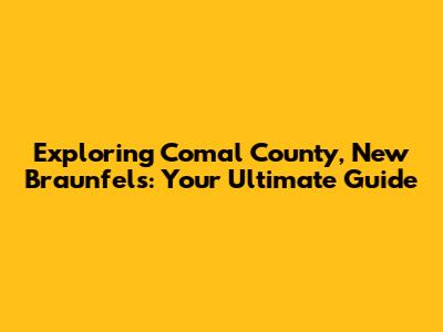 Exploring Comal County, New Braunfels: Your Ultimate Guide
