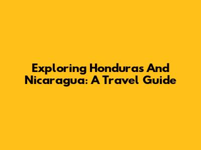 Exploring Honduras And Nicaragua: A Travel Guide