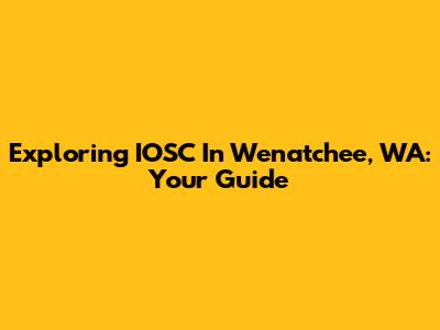 Exploring IOSC In Wenatchee, WA: Your Guide