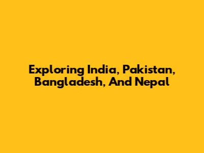 Exploring India, Pakistan, Bangladesh, And Nepal
