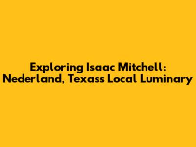 Exploring Isaac Mitchell: Nederland, Texas's Local Luminary