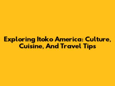 Exploring Itoko America: Culture, Cuisine, And Travel Tips