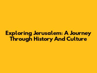 Exploring Jerusalem: A Journey Through History And Culture