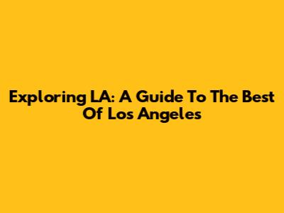 Exploring LA: A Guide To The Best Of Los Angeles