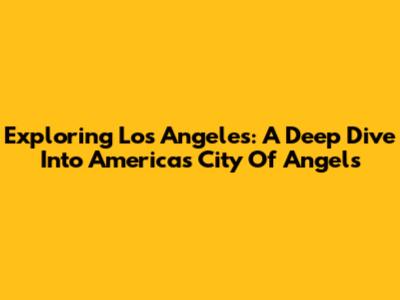 Exploring Los Angeles: A Deep Dive Into America's City Of Angels