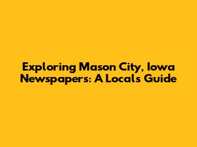 Exploring Mason City, Iowa Newspapers: A Local's Guide