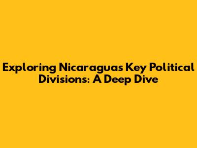 Exploring Nicaragua's Key Political Divisions: A Deep Dive