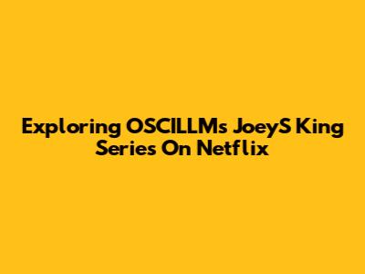 Exploring OSCILLM's JoeyS King Series On Netflix