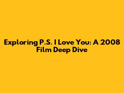 Exploring P.S. I Love You: A 2008 Film Deep Dive