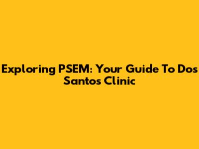 Exploring PSEM: Your Guide To Dos Santos Clinic