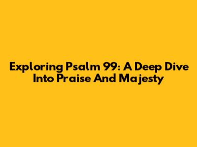 Exploring Psalm 99: A Deep Dive Into Praise And Majesty