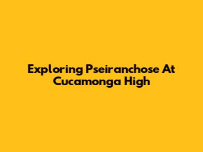 Exploring Pseiranchose At Cucamonga High