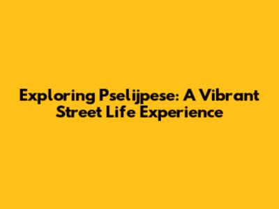 Exploring Pselijpese: A Vibrant Street Life Experience