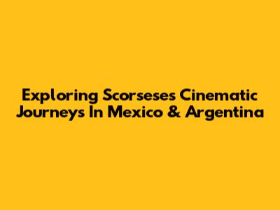 Exploring Scorsese's Cinematic Journeys In Mexico & Argentina