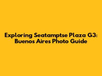 Exploring Seatamptse Plaza G3: Buenos Aires Photo Guide