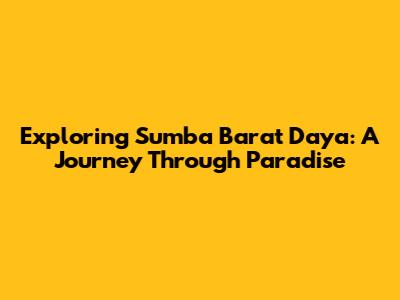 Exploring Sumba Barat Daya: A Journey Through Paradise