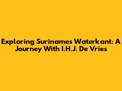 Exploring Suriname's Waterkant: A Journey With I.H.J. De Vries