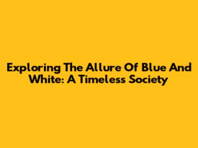 Exploring The Allure Of Blue And White: A Timeless Society