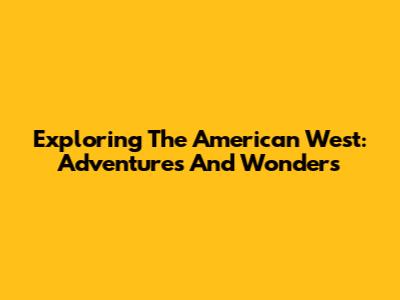 Exploring The American West: Adventures And Wonders