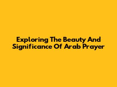 Exploring The Beauty And Significance Of Arab Prayer