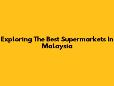 Exploring The Best Supermarkets In Malaysia