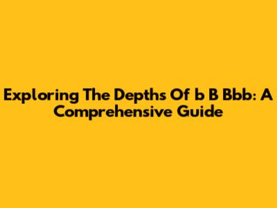 Exploring The Depths Of 'b B Bbb': A Comprehensive Guide