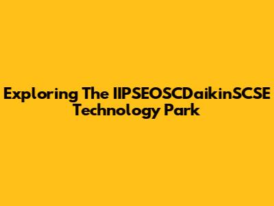 Exploring The IIPSEOSCDaikinSCSE Technology Park