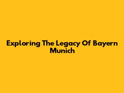 Exploring The Legacy Of Bayern Munich