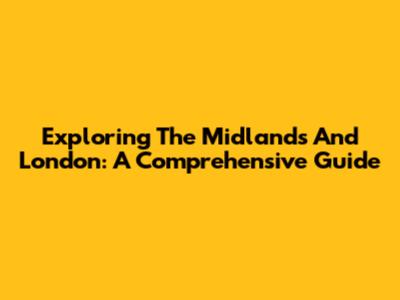 Exploring The Midlands And London: A Comprehensive Guide