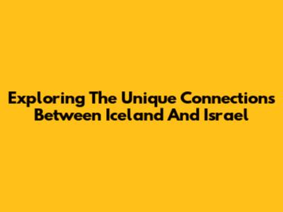 Exploring The Unique Connections Between Iceland And Israel