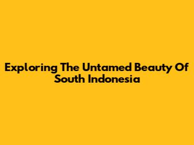 Exploring The Untamed Beauty Of South Indonesia