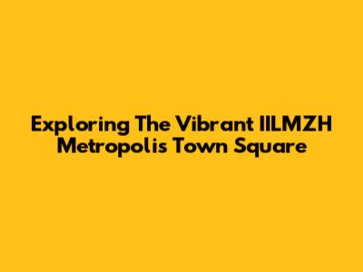 Exploring The Vibrant IILMZH Metropolis Town Square