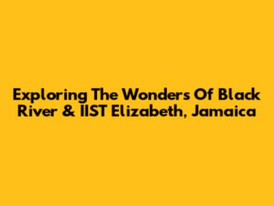 Exploring The Wonders Of Black River & IIST Elizabeth, Jamaica