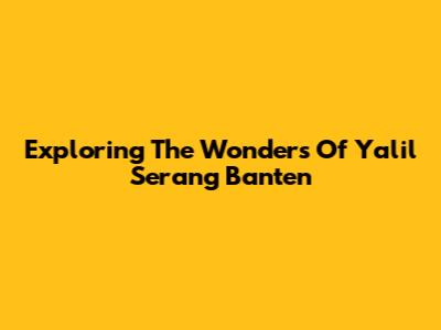 Exploring The Wonders Of Yalil Serang Banten