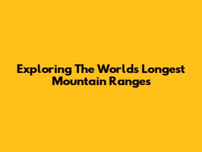 Exploring The World's Longest Mountain Ranges