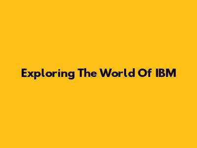 Exploring The World Of IBM